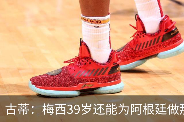 古蒂：梅西39岁还能为阿根廷做那些事，排进世界前5，已经很好了
