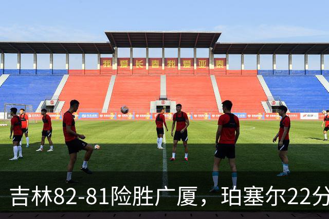 吉林82-81险胜广厦，珀塞尔22分，胡金秋19分，塔克22分失绝杀