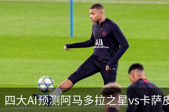四大AI预测阿马多拉之星vs卡萨皮亚：三家看好主胜