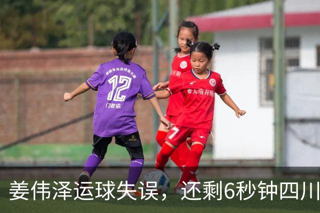 姜伟泽运球失误，还剩6秒钟四川领先1分并有两罚机会