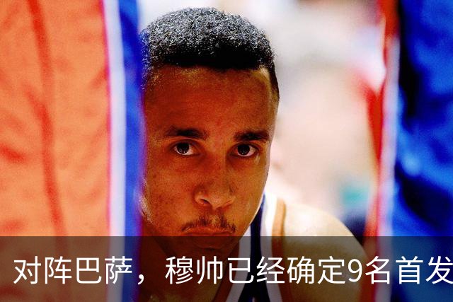 对阵巴萨，穆帅已经确定9名首发已定，中卫组合成唯一难题