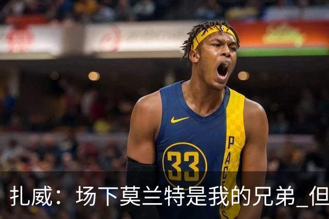 扎威：场下莫兰特是我的兄弟 但比赛开打他就是我的对手