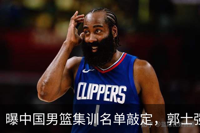 曝中国男篮集训名单敲定，郭士强为世界杯搏一把，盲猜12人都有谁