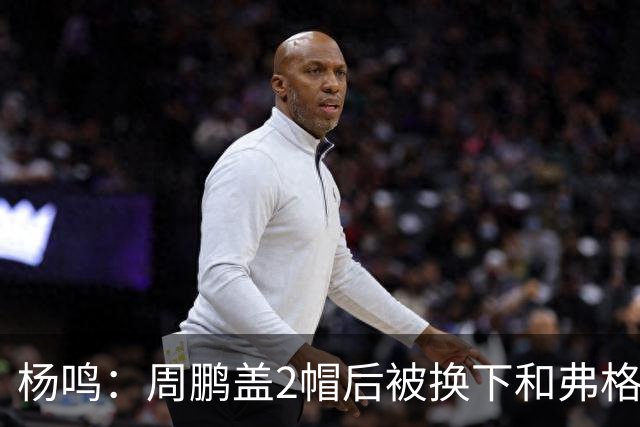 杨鸣：周鹏盖2帽后被换下&弗格下去球队没杀伤 不懂广东主帅思路