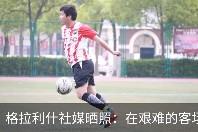 格拉利什社媒晒照：在艰难的客场比赛中收获一分