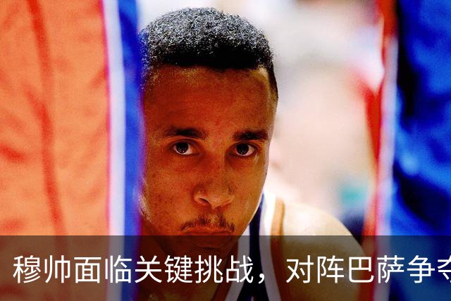 穆帅面临关键挑战，对阵巴萨争夺西甲冠军的关键战役