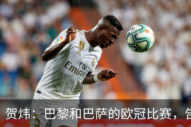 贺炜：巴黎和巴萨的欧冠比赛，告诉人们足球运动技艺有多美妙