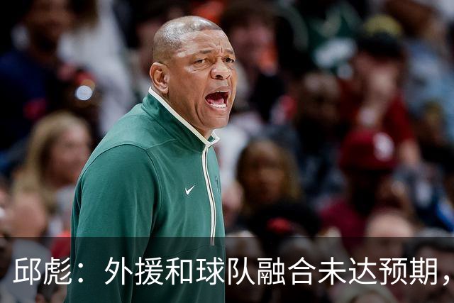 邱彪：外援和球队融合未达预期，会积极调整也做预案
