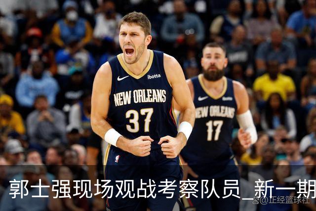郭士强现场观战考察队员 新一期中国男篮名单悬念待解